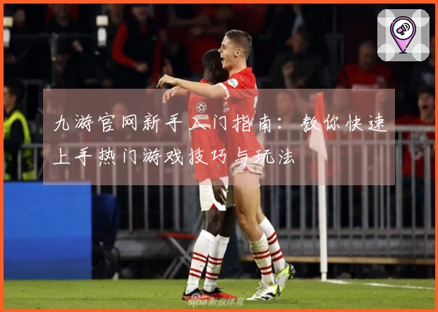 九游官网新手入门指南：教你快速上手热门游戏技巧与玩法