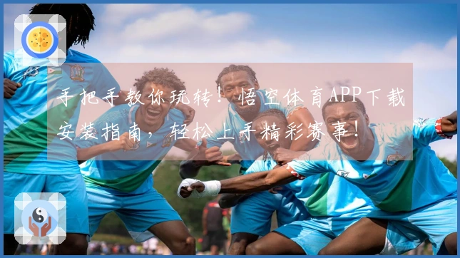 手把手教你玩转！悟空体育APP下载安装指南，轻松上手精彩赛事！
