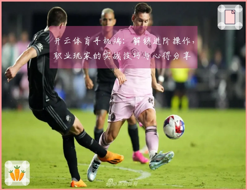 开云体育手机端：解锁进阶操作，职业玩家的实战技巧与心得分享