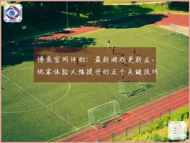 博鱼官网评测：最新游戏更新后，玩家体验大幅提升的五个关键技巧