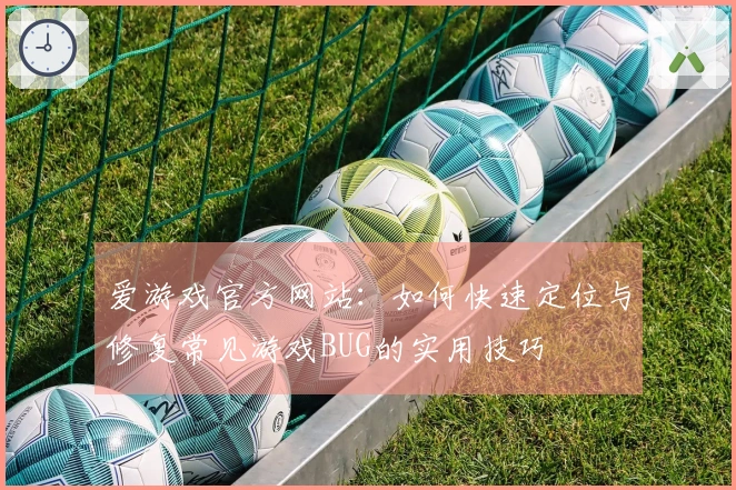 爱游戏官方网站：如何快速定位与修复常见游戏BUG的实用技巧