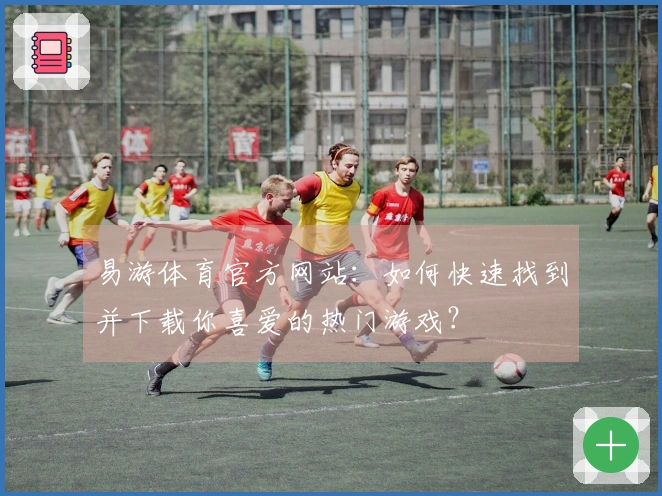易游体育官方网站：如何快速找到并下载你喜爱的热门游戏？