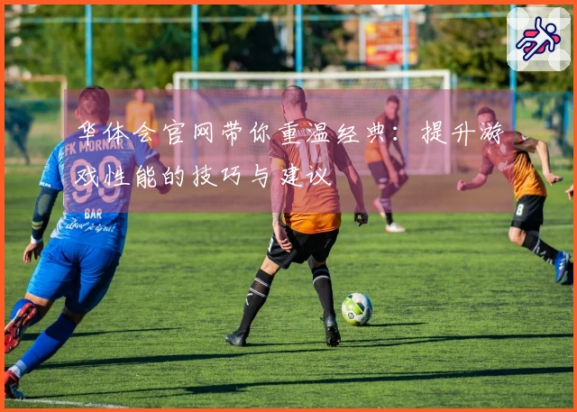 华体会官网带你重温经典：提升游戏性能的技巧与建议