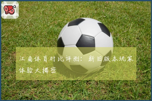 江南体育对比评测：新旧版本玩家体验大揭密