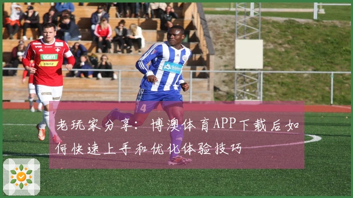 老玩家分享：博澳体育APP下载后如何快速上手和优化体验技巧