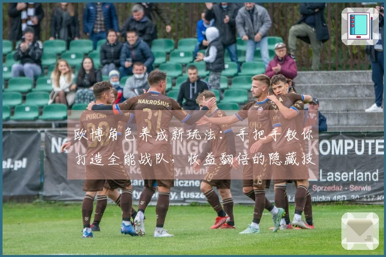 欧博角色养成新玩法：手把手教你打造全能战队，收益翻倍的隐藏技巧揭秘