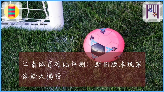 江南体育对比评测：新旧版本玩家体验大揭密