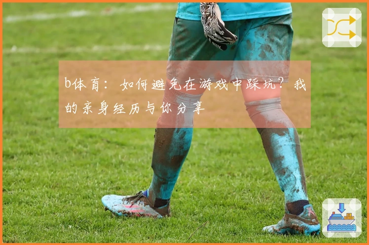 b体育：如何避免在游戏中踩坑？我的亲身经历与你分享