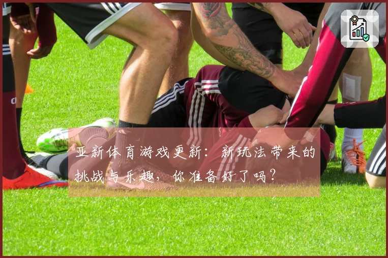 亚新体育游戏更新：新玩法带来的挑战与乐趣，你准备好了吗？