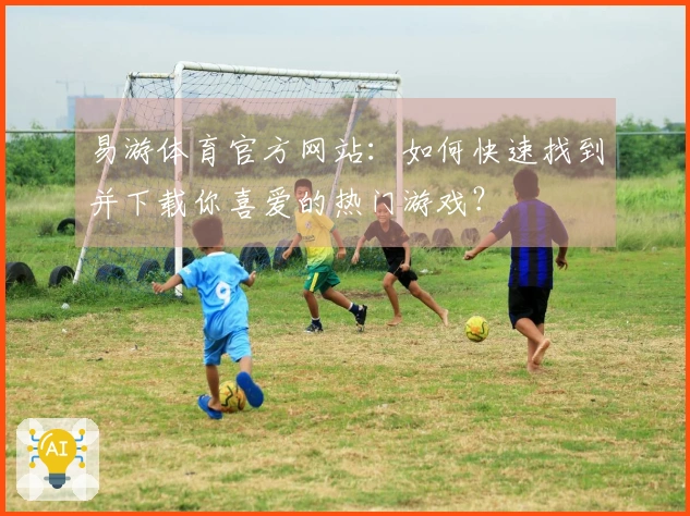 易游体育官方网站：如何快速找到并下载你喜爱的热门游戏？