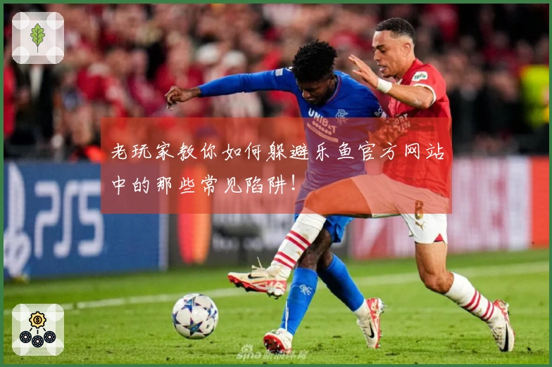 老玩家教你如何躲避乐鱼官方网站中的那些常见陷阱！