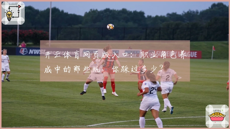 开云体育网页版入口：职业角色养成中的那些坑，你踩过多少？