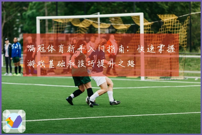 满冠体育新手入门指南：快速掌握游戏基础和技巧提升之路
