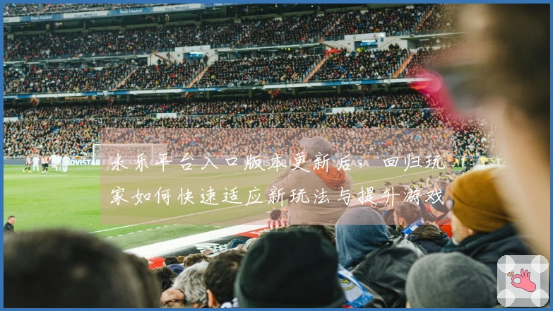 米乐平台入口版本更新后，回归玩家如何快速适应新玩法与提升游戏体验