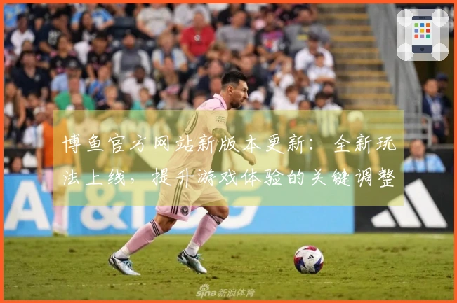 博鱼官方网站新版本更新：全新玩法上线，提升游戏体验的关键调整解读
