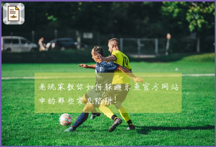 老玩家教你如何躲避乐鱼官方网站中的那些常见陷阱！