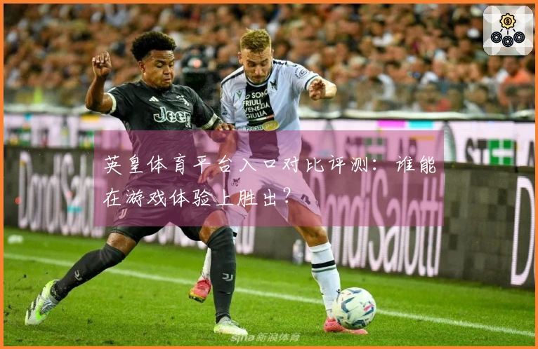 英皇体育平台入口对比评测：谁能在游戏体验上胜出？
