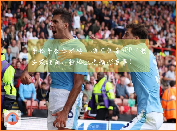 手把手教你玩转！悟空体育APP下载安装指南，轻松上手精彩赛事！